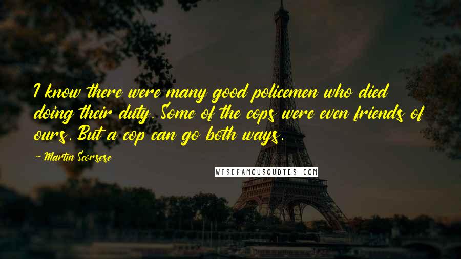 Martin Scorsese Quotes: I know there were many good policemen who died doing their duty. Some of the cops were even friends of ours. But a cop can go both ways.