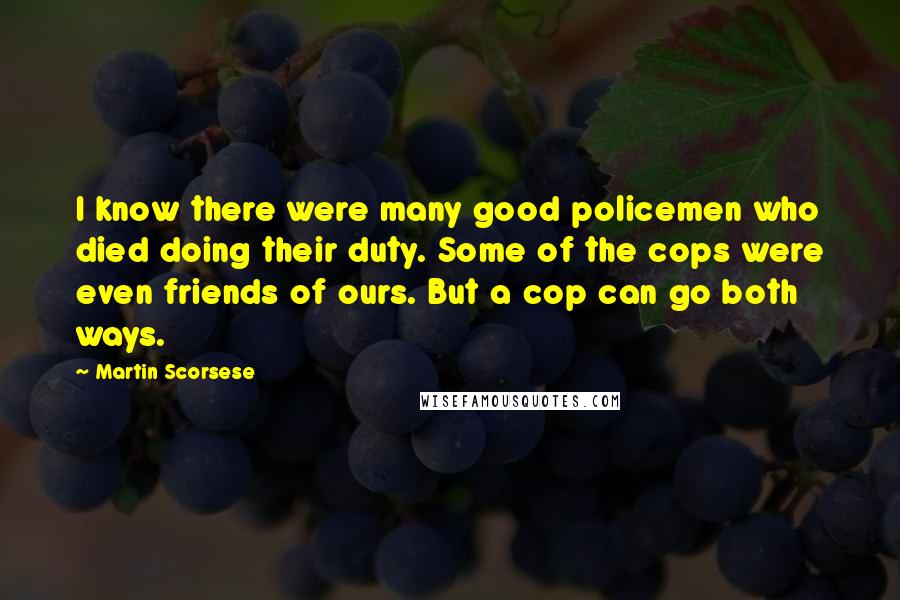 Martin Scorsese Quotes: I know there were many good policemen who died doing their duty. Some of the cops were even friends of ours. But a cop can go both ways.