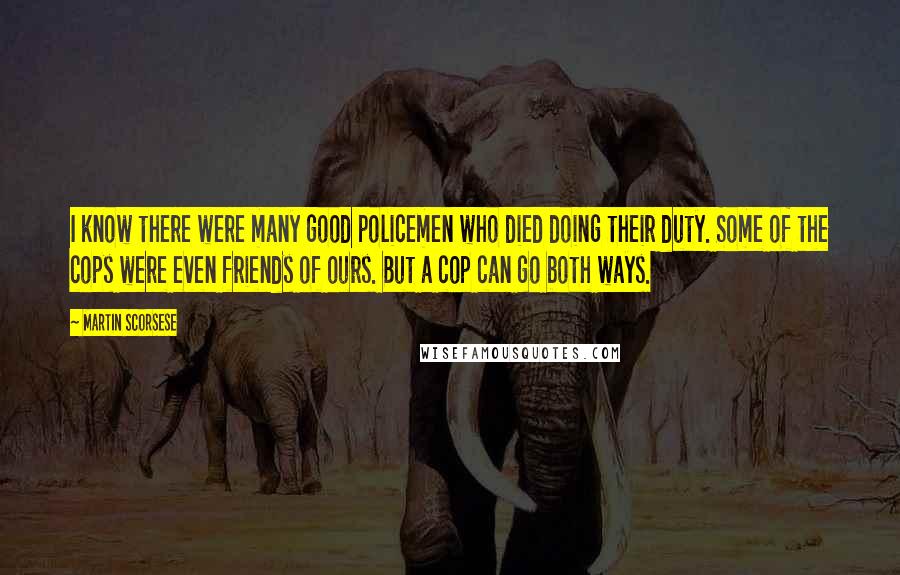 Martin Scorsese Quotes: I know there were many good policemen who died doing their duty. Some of the cops were even friends of ours. But a cop can go both ways.