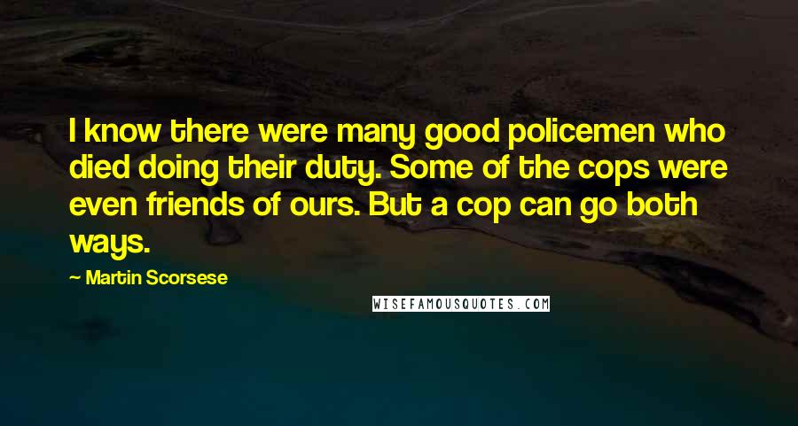 Martin Scorsese Quotes: I know there were many good policemen who died doing their duty. Some of the cops were even friends of ours. But a cop can go both ways.