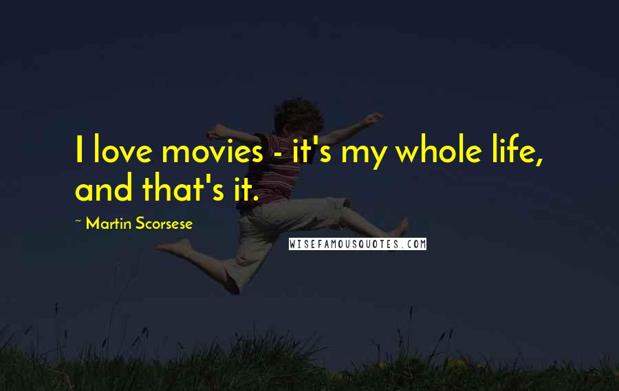 Martin Scorsese Quotes: I love movies - it's my whole life, and that's it.