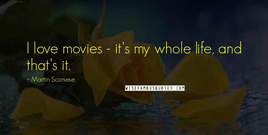 Martin Scorsese Quotes: I love movies - it's my whole life, and that's it.