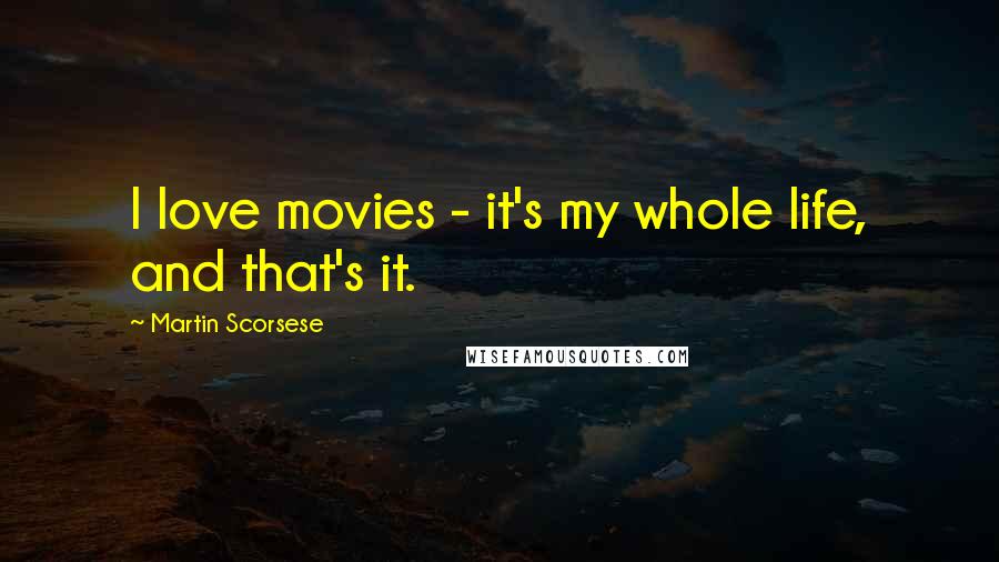 Martin Scorsese Quotes: I love movies - it's my whole life, and that's it.