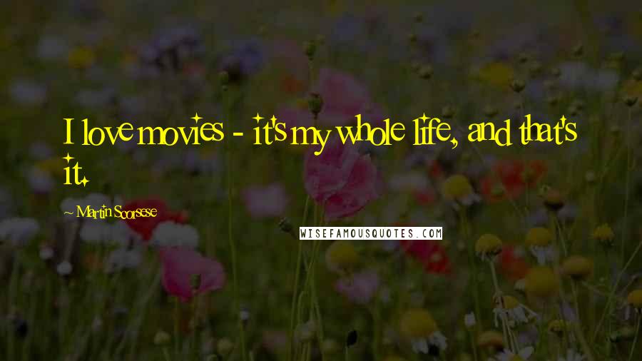 Martin Scorsese Quotes: I love movies - it's my whole life, and that's it.