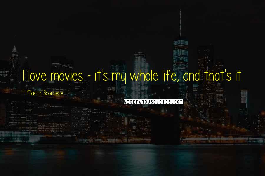 Martin Scorsese Quotes: I love movies - it's my whole life, and that's it.