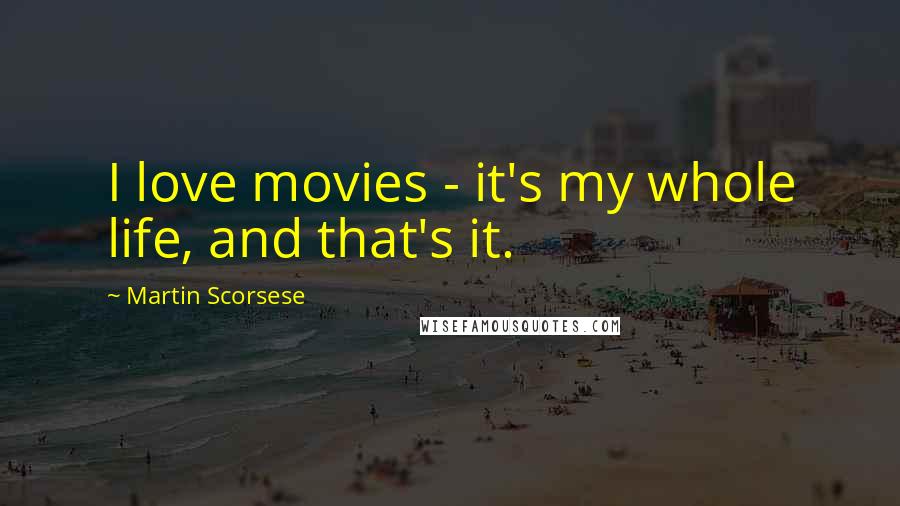 Martin Scorsese Quotes: I love movies - it's my whole life, and that's it.