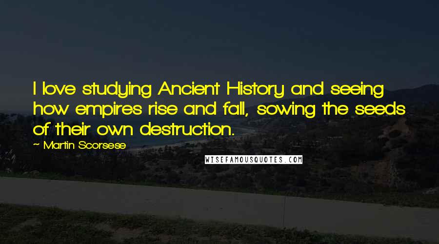 Martin Scorsese Quotes: I love studying Ancient History and seeing how empires rise and fall, sowing the seeds of their own destruction.