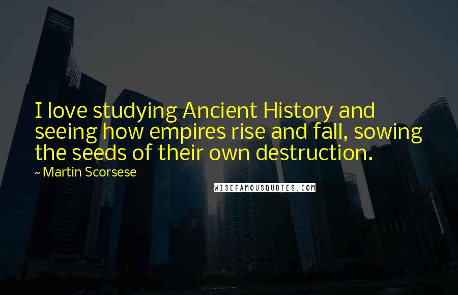 Martin Scorsese Quotes: I love studying Ancient History and seeing how empires rise and fall, sowing the seeds of their own destruction.