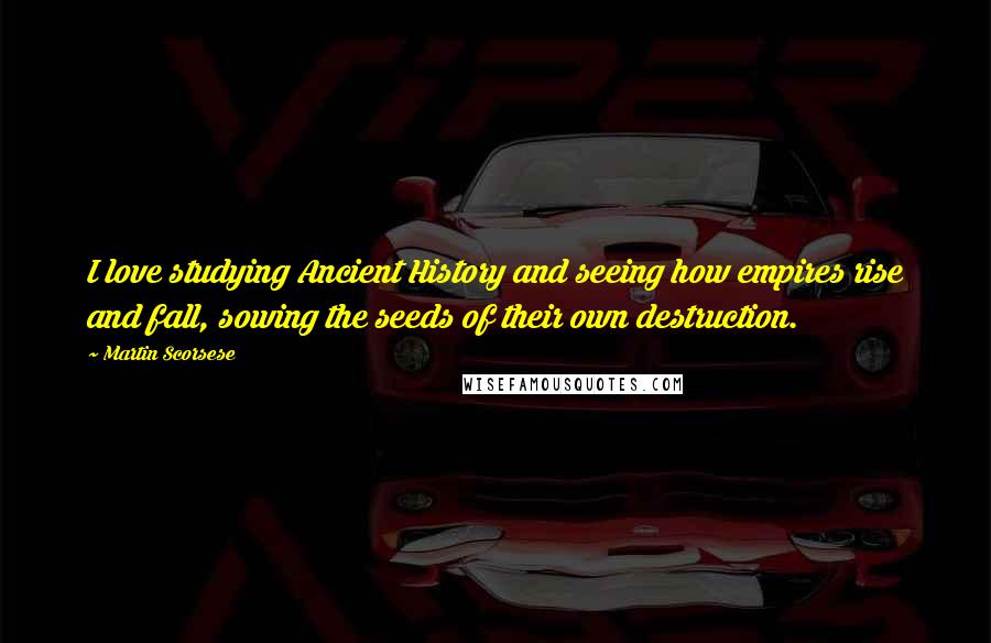 Martin Scorsese Quotes: I love studying Ancient History and seeing how empires rise and fall, sowing the seeds of their own destruction.