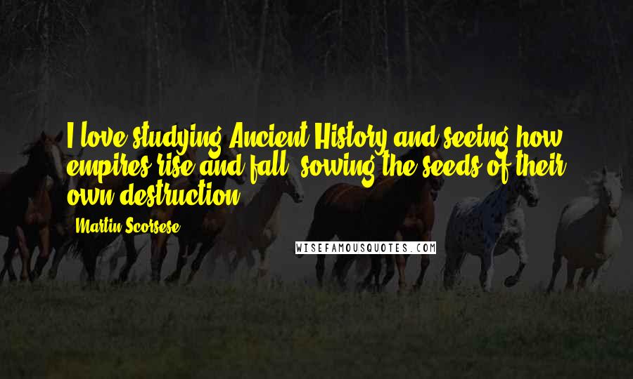 Martin Scorsese Quotes: I love studying Ancient History and seeing how empires rise and fall, sowing the seeds of their own destruction.