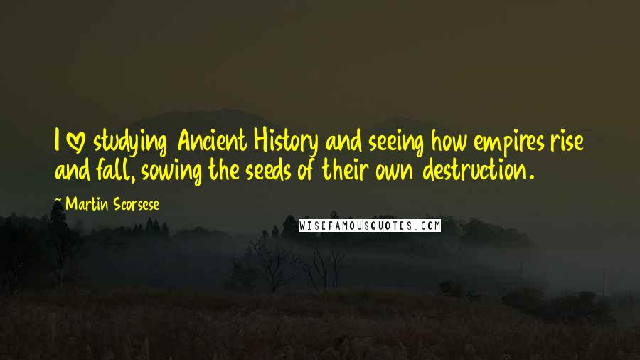 Martin Scorsese Quotes: I love studying Ancient History and seeing how empires rise and fall, sowing the seeds of their own destruction.