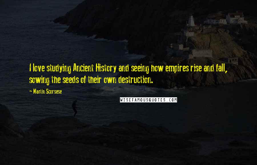 Martin Scorsese Quotes: I love studying Ancient History and seeing how empires rise and fall, sowing the seeds of their own destruction.