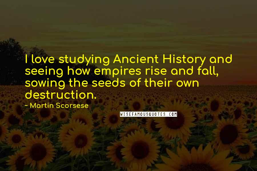 Martin Scorsese Quotes: I love studying Ancient History and seeing how empires rise and fall, sowing the seeds of their own destruction.