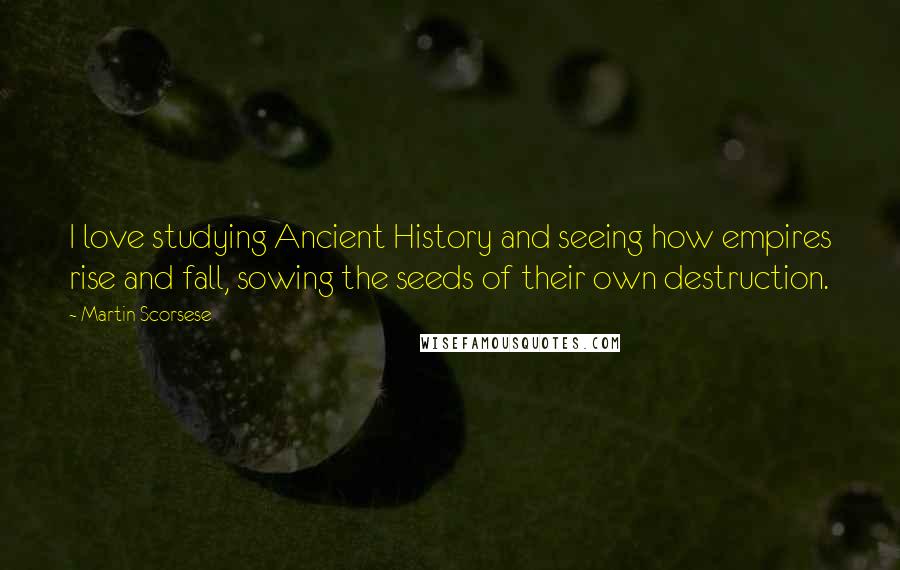 Martin Scorsese Quotes: I love studying Ancient History and seeing how empires rise and fall, sowing the seeds of their own destruction.