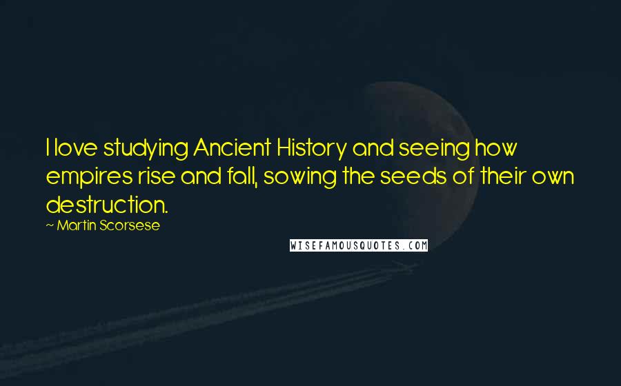 Martin Scorsese Quotes: I love studying Ancient History and seeing how empires rise and fall, sowing the seeds of their own destruction.