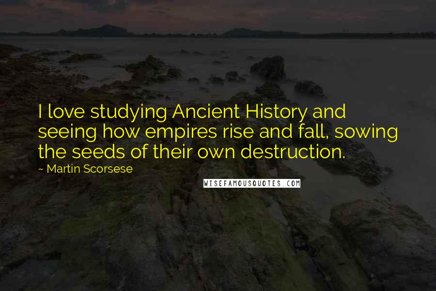 Martin Scorsese Quotes: I love studying Ancient History and seeing how empires rise and fall, sowing the seeds of their own destruction.