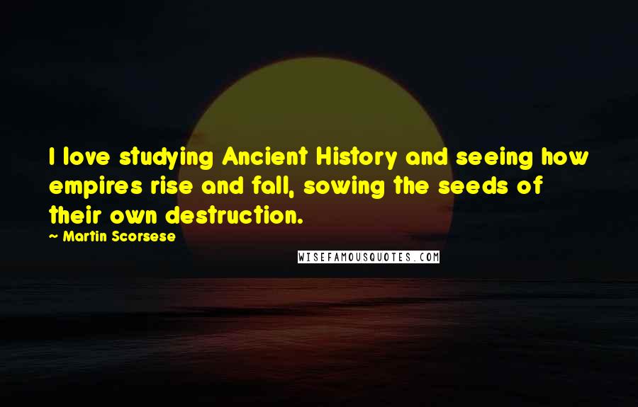 Martin Scorsese Quotes: I love studying Ancient History and seeing how empires rise and fall, sowing the seeds of their own destruction.