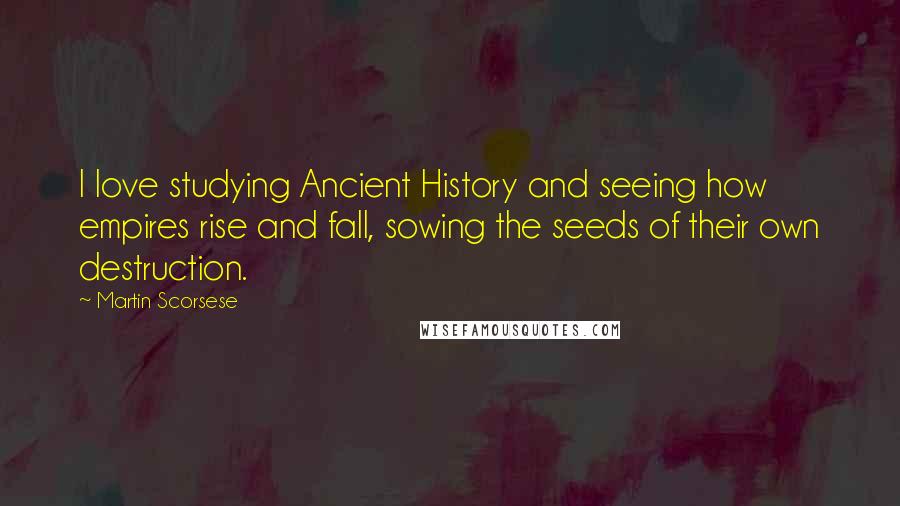 Martin Scorsese Quotes: I love studying Ancient History and seeing how empires rise and fall, sowing the seeds of their own destruction.