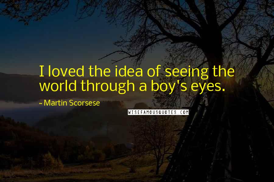 Martin Scorsese Quotes: I loved the idea of seeing the world through a boy's eyes.