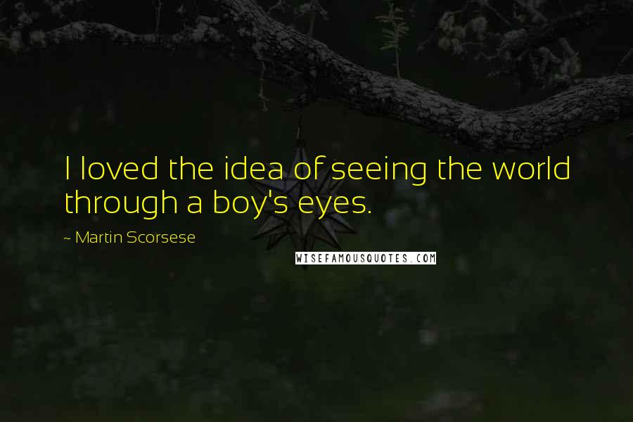 Martin Scorsese Quotes: I loved the idea of seeing the world through a boy's eyes.