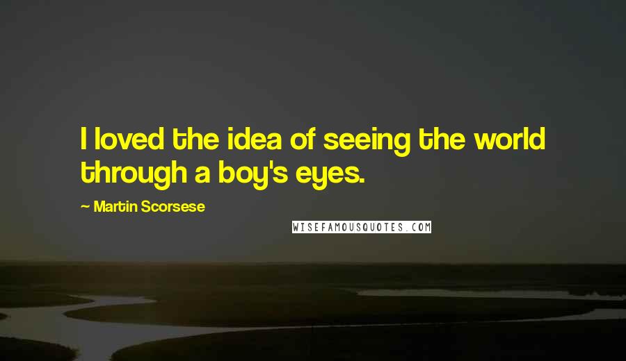Martin Scorsese Quotes: I loved the idea of seeing the world through a boy's eyes.