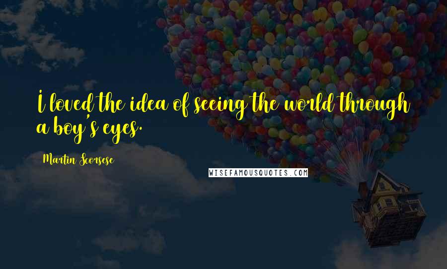 Martin Scorsese Quotes: I loved the idea of seeing the world through a boy's eyes.