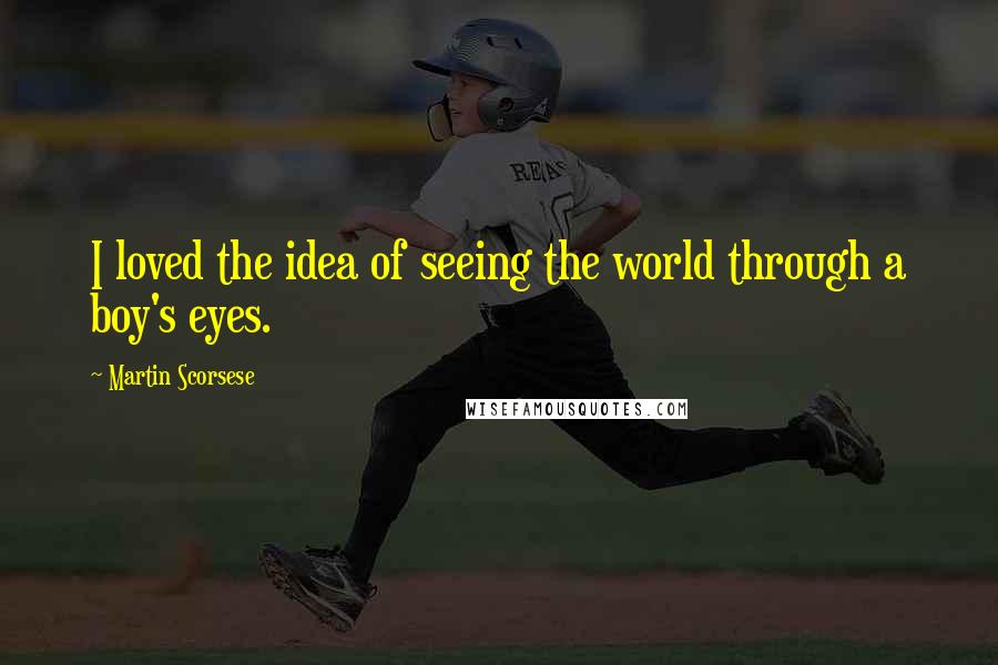 Martin Scorsese Quotes: I loved the idea of seeing the world through a boy's eyes.