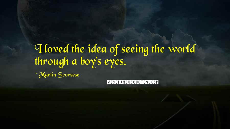 Martin Scorsese Quotes: I loved the idea of seeing the world through a boy's eyes.