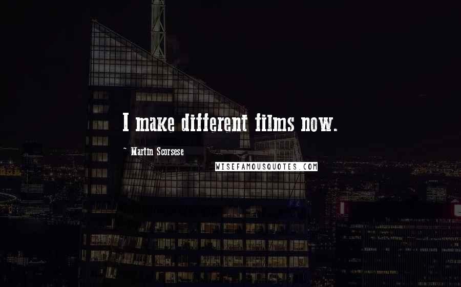 Martin Scorsese Quotes: I make different films now.