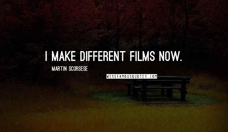 Martin Scorsese Quotes: I make different films now.