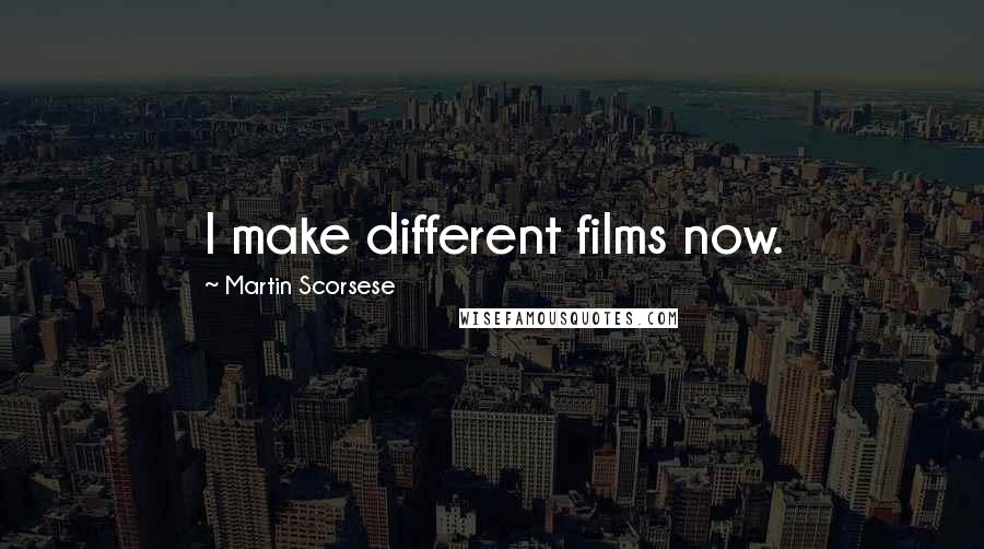 Martin Scorsese Quotes: I make different films now.