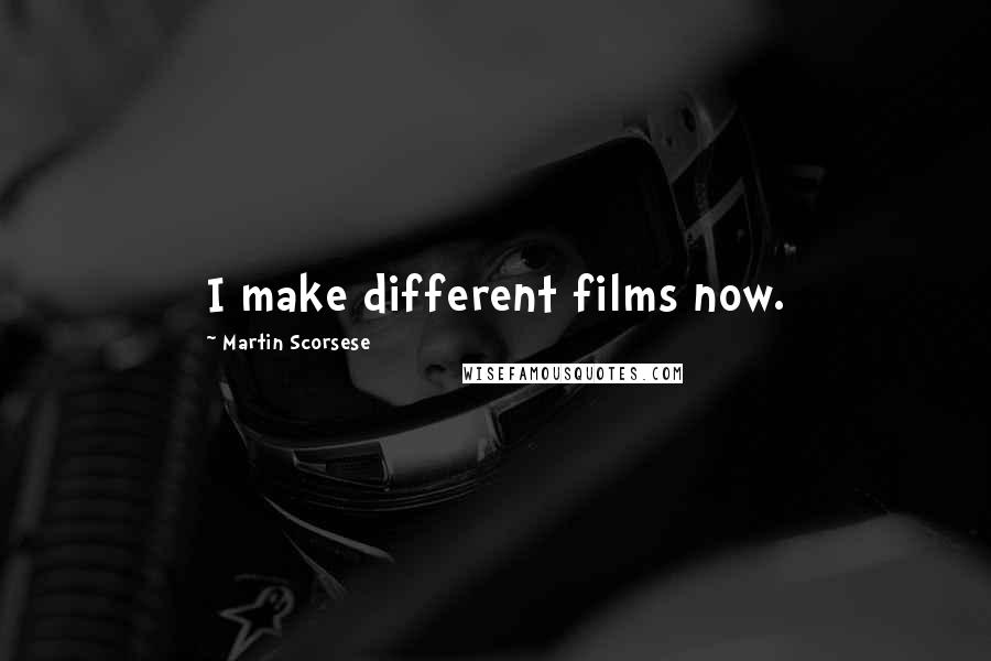 Martin Scorsese Quotes: I make different films now.