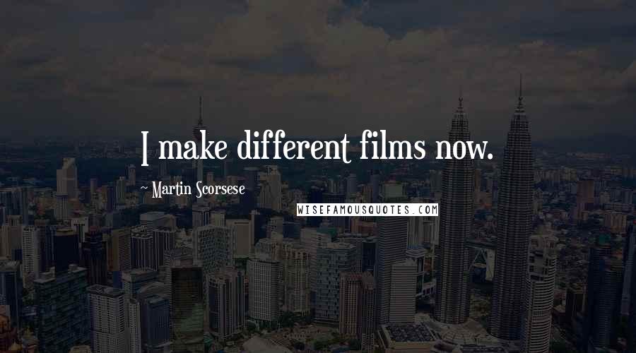 Martin Scorsese Quotes: I make different films now.