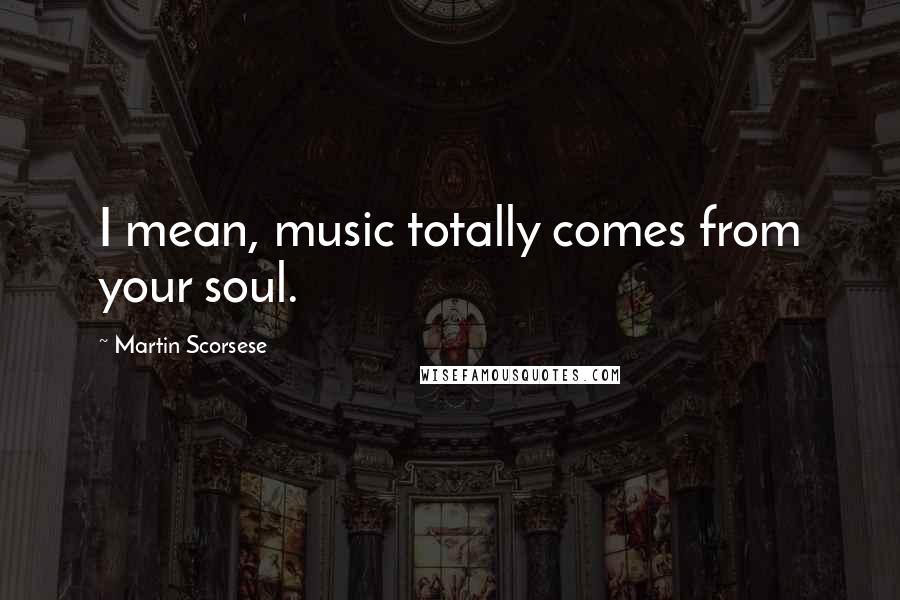 Martin Scorsese Quotes: I mean, music totally comes from your soul.