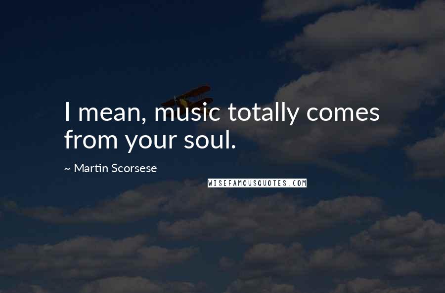 Martin Scorsese Quotes: I mean, music totally comes from your soul.