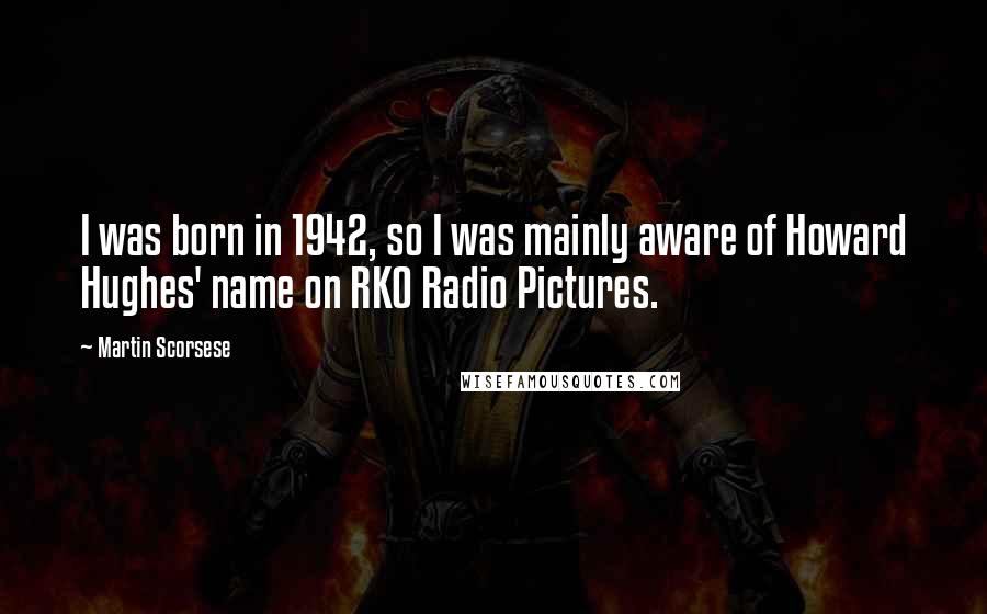 Martin Scorsese Quotes: I was born in 1942, so I was mainly aware of Howard Hughes' name on RKO Radio Pictures.