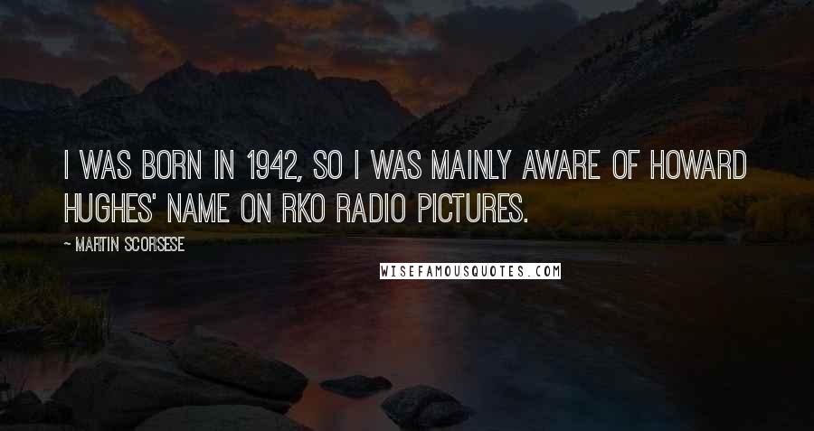 Martin Scorsese Quotes: I was born in 1942, so I was mainly aware of Howard Hughes' name on RKO Radio Pictures.