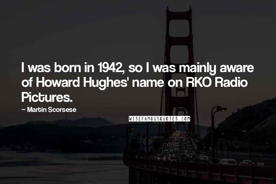 Martin Scorsese Quotes: I was born in 1942, so I was mainly aware of Howard Hughes' name on RKO Radio Pictures.