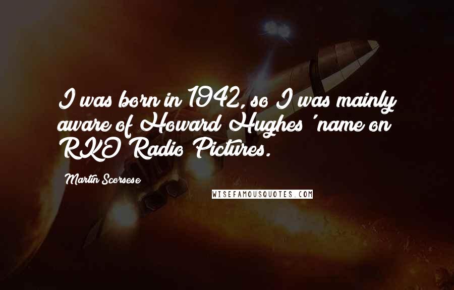 Martin Scorsese Quotes: I was born in 1942, so I was mainly aware of Howard Hughes' name on RKO Radio Pictures.