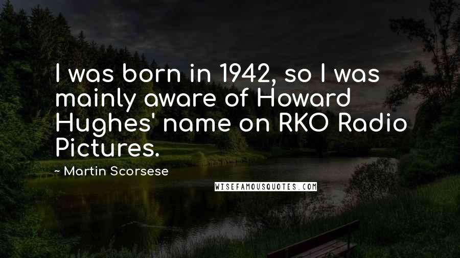Martin Scorsese Quotes: I was born in 1942, so I was mainly aware of Howard Hughes' name on RKO Radio Pictures.