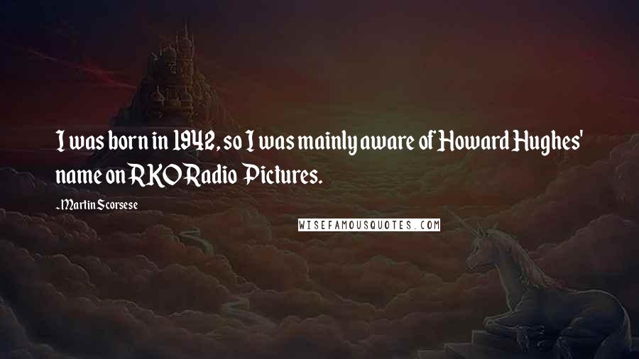 Martin Scorsese Quotes: I was born in 1942, so I was mainly aware of Howard Hughes' name on RKO Radio Pictures.