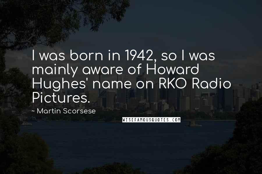 Martin Scorsese Quotes: I was born in 1942, so I was mainly aware of Howard Hughes' name on RKO Radio Pictures.