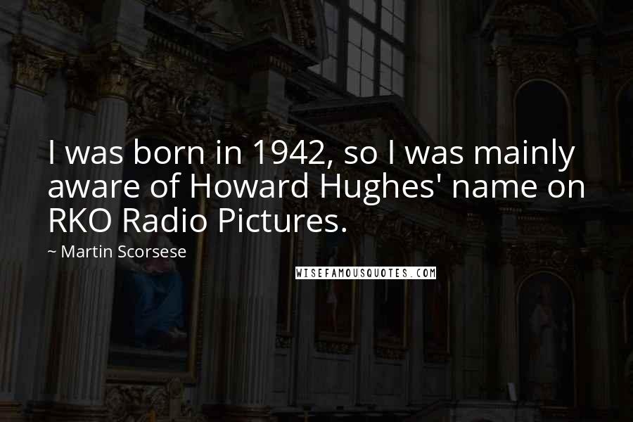 Martin Scorsese Quotes: I was born in 1942, so I was mainly aware of Howard Hughes' name on RKO Radio Pictures.