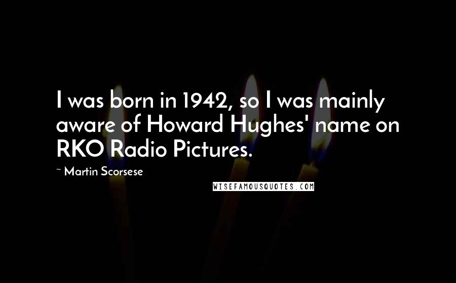 Martin Scorsese Quotes: I was born in 1942, so I was mainly aware of Howard Hughes' name on RKO Radio Pictures.