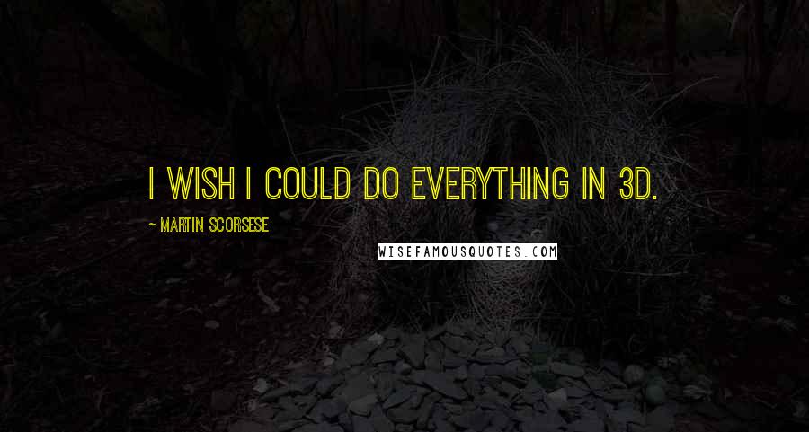 Martin Scorsese Quotes: I wish I could do everything in 3D.