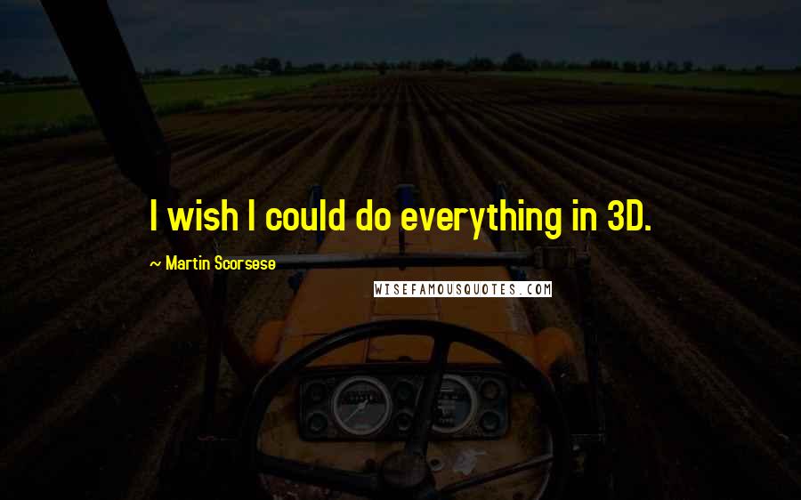 Martin Scorsese Quotes: I wish I could do everything in 3D.