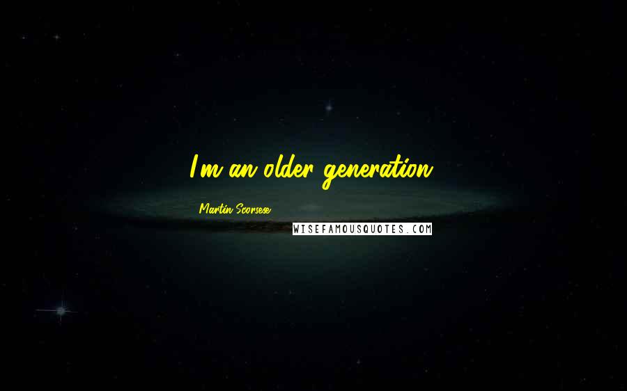 Martin Scorsese Quotes: I'm an older generation.