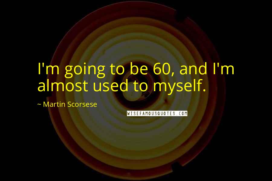 Martin Scorsese Quotes: I'm going to be 60, and I'm almost used to myself.