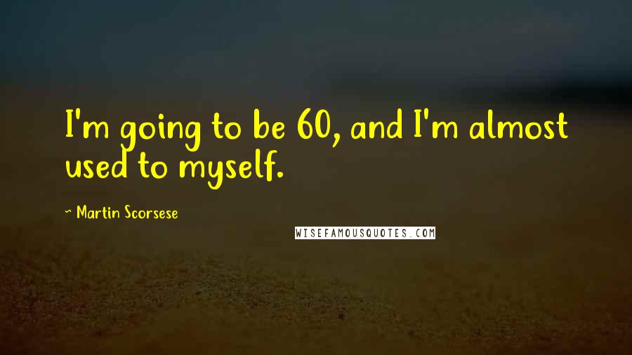 Martin Scorsese Quotes: I'm going to be 60, and I'm almost used to myself.