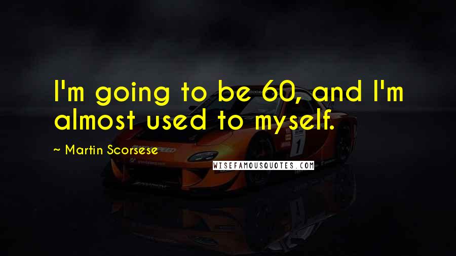 Martin Scorsese Quotes: I'm going to be 60, and I'm almost used to myself.